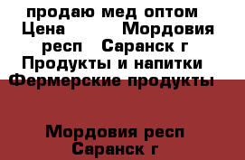 продаю мед оптом › Цена ­ 200 - Мордовия респ., Саранск г. Продукты и напитки » Фермерские продукты   . Мордовия респ.,Саранск г.